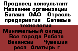 Продавец-консультант › Название организации ­ Билайн, ОАО › Отрасль предприятия ­ Сетевые технологии › Минимальный оклад ­ 1 - Все города Работа » Вакансии   . Чувашия респ.,Алатырь г.